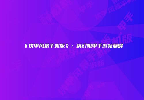 《铁甲风暴手机版》：科幻机甲手游新巅峰