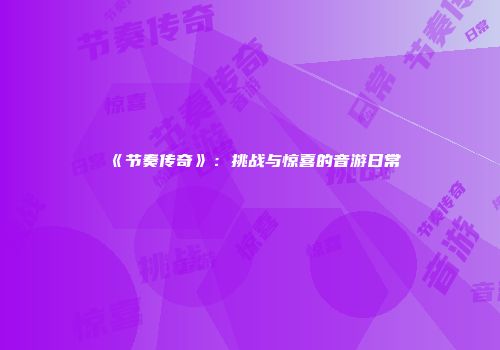 《节奏传奇》：挑战与惊喜的音游日常