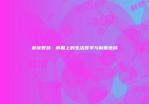 茶馆智慧：棋盘上的生活哲学与制胜密码