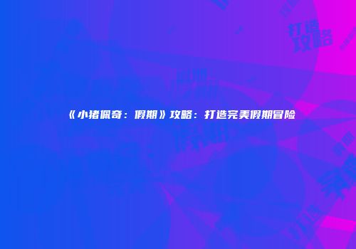 《小猪佩奇：假期》攻略：打造完美假期冒险