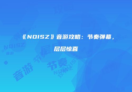 《NOISZ》音游攻略：节奏弹幕，层层惊喜