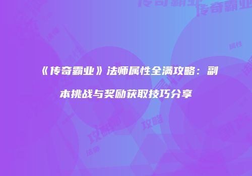 《传奇霸业》法师属性全满攻略：副本挑战与奖励获取技巧分享