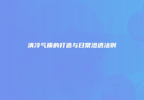 清冷气质的打造与日常渗透法则