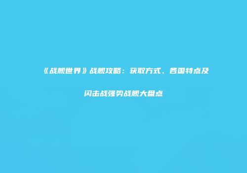 《战舰世界》战舰攻略：获取方式、各国特点及闪击战强势战舰大盘点