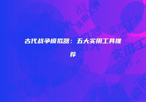 古代战争模拟器：五大实用工具推荐