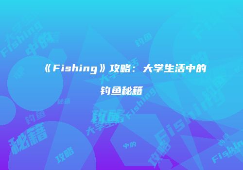 《Fishing》攻略：大学生活中的钓鱼秘籍