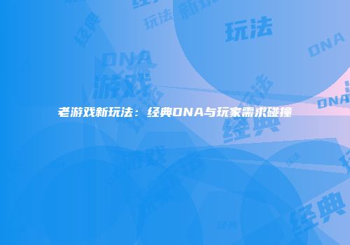 老游戏新玩法：经典DNA与玩家需求碰撞
