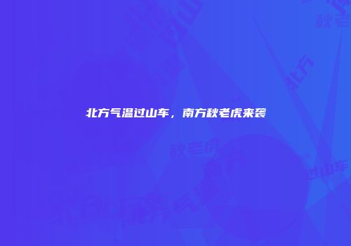 北方气温过山车，南方秋老虎来袭