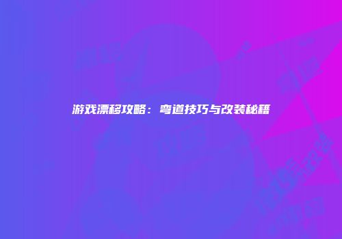 游戏漂移攻略：弯道技巧与改装秘籍