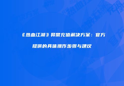 《热血江湖》异常充值解决方案：官方提供的具体操作步骤与建议
