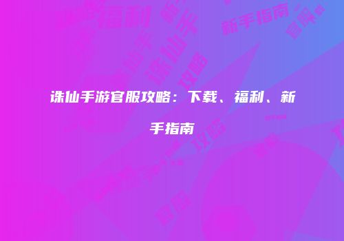 诛仙手游官服攻略：下载、福利、新手指南