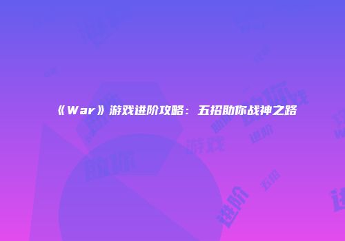 《War》游戏进阶攻略：五招助你战神之路