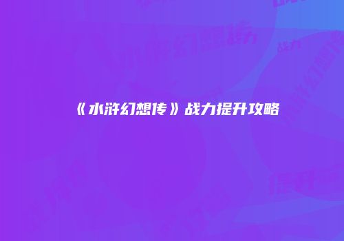 《水浒幻想传》战力提升攻略
