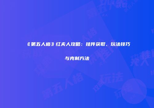 《第五人格》红夫人攻略：挂件获取、玩法技巧与克制方法