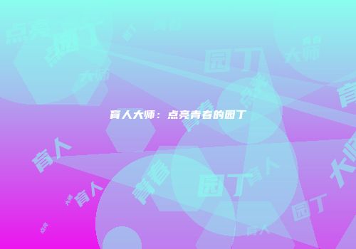 育人大师：点亮青春的园丁