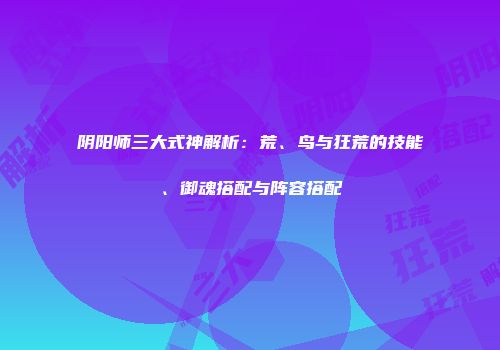 阴阳师三大式神解析：荒、鸟与狂荒的技能、御魂搭配与阵容搭配