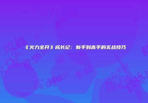《火力全开》成长记:新手到高手的实战技巧