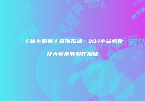 《和平精英》直播揭秘：沉珂平台解析及大神视频制作探秘