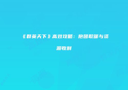 《群英天下》高效攻略：抱团取暖与资源收割