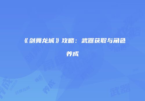 《剑舞龙城》攻略：武器获取与角色养成