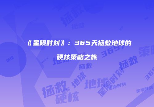 《星陨时刻》：365天拯救地球的硬核策略之旅
