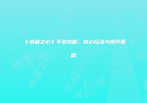 《水晶之心》手游攻略：核心玩法与提升策略