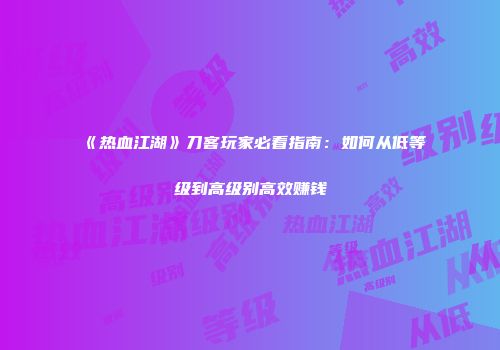 《热血江湖》刀客玩家必看指南:如何从低等级到高级别高效赚钱