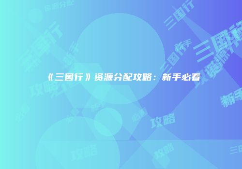 《三国行》资源分配攻略：新手必看