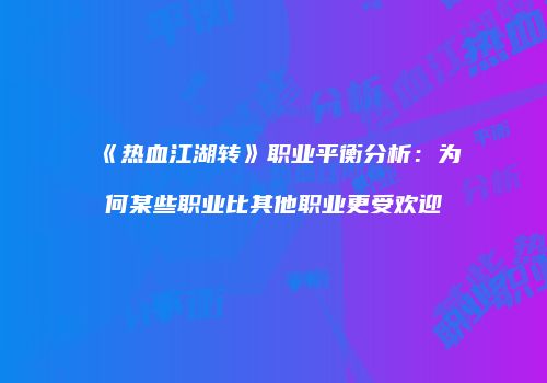 《热血江湖转》职业平衡分析：为何某些职业比其他职业更受欢迎