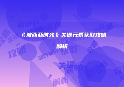《波西亚时光》关键元素获取攻略解析
