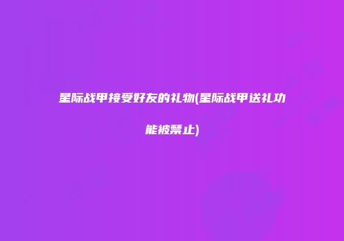 星际战甲接受好友的礼物(星际战甲送礼功能被禁止)