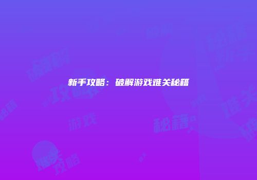 新手攻略：破解游戏难关秘籍