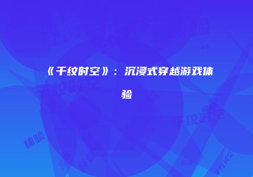 《千纹时空》：沉浸式穿越游戏体验