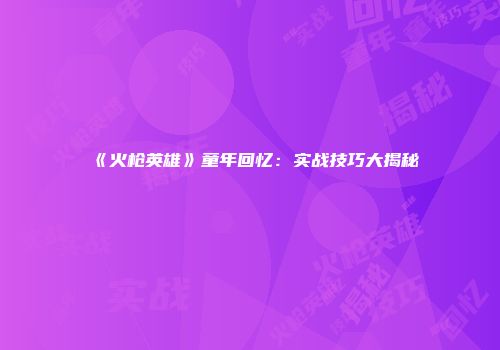《火枪英雄》童年回忆：实战技巧大揭秘