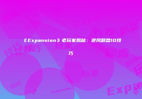 《Expansion》老玩家揭秘：逆风翻盘10技巧