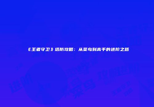 《王者守卫》塔防攻略：从菜鸟到高手的进阶之路
