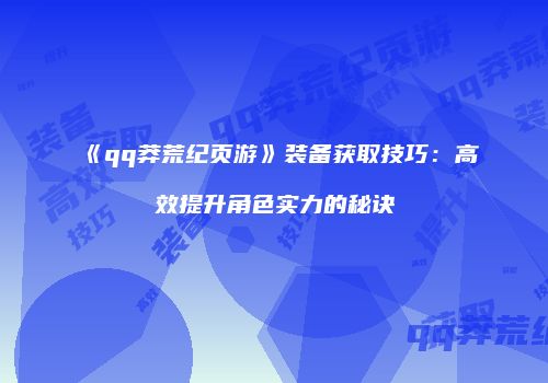 《qq莽荒纪页游》装备获取技巧：高效提升角色实力的秘诀