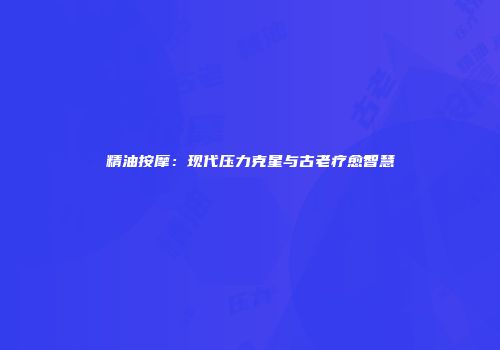 精油按摩：现代压力克星与古老疗愈智慧