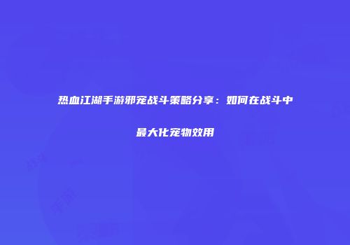 热血江湖手游邪宠战斗策略分享：如何在战斗中最大化宠物效用