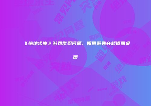 《绝地求生》游戏常见问题：如何避免突然返回桌面