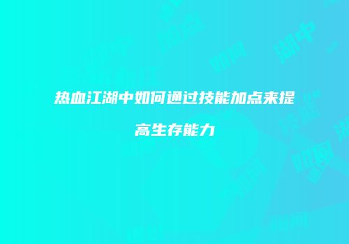 热血江湖中如何通过技能加点来提高生存能力