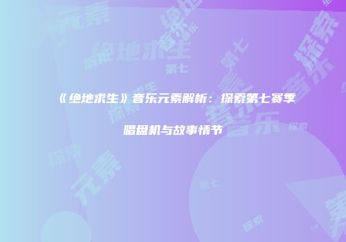《绝地求生》音乐元素解析：探索第七赛季唱盘机与故事情节