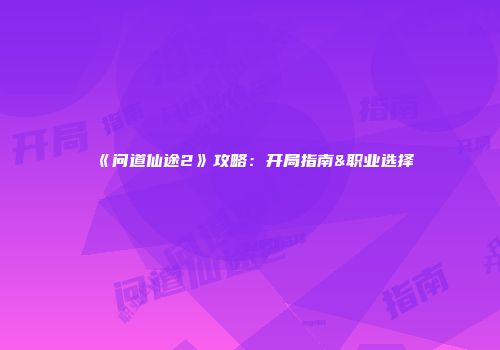 《问道仙途2》攻略:开局指南&职业选择