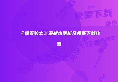 《像素骑士》多版本解析及免费下载攻略