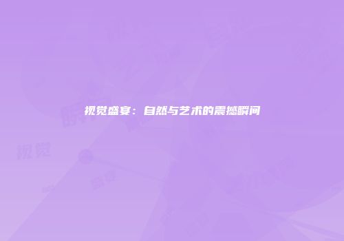视觉盛宴：自然与艺术的震撼瞬间