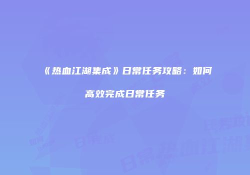 《热血江湖集成》日常任务攻略：如何高效完成日常任务