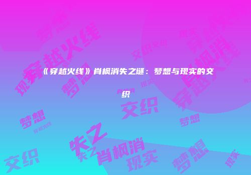 《穿越火线》肖枫消失之谜：梦想与现实的交织