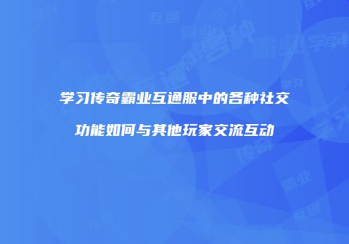 学习传奇霸业互通服中的各种社交功能如何与其他玩家交流互动