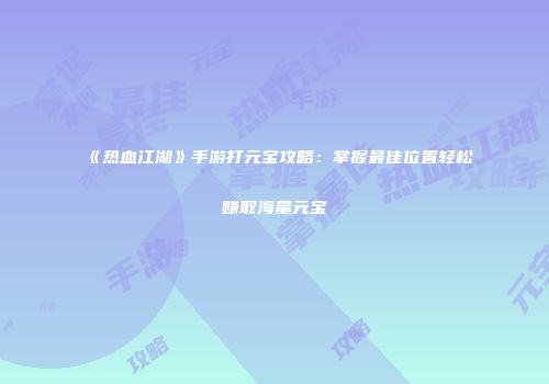 《热血江湖》手游打元宝攻略：掌握最佳位置轻松赚取海量元宝