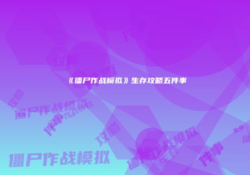 《僵尸作战模拟》生存攻略五件事